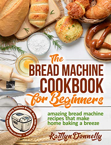 The Bread Machine Cookbook for Beginners: Amazing Bread Machine Recipes That Make Home Baking a Breeze on Kindle