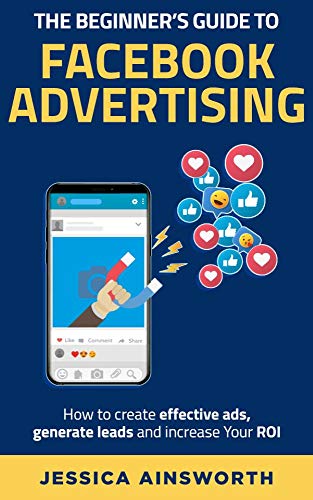 The Beginner's Guide to Facebook Advertising: How to create effective ads, generate leads and increase your ROI on Kindle