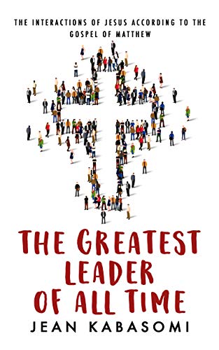 The Greatest Leader of All Time: The Interactions of Jesus According to the Gospel of Matthew on Kindle