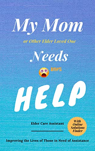 My Mom or Other Elder Loved One Needs HELP: Elder Care Assistant - Improving the Lives of Those in Need of Assistance on Kindle