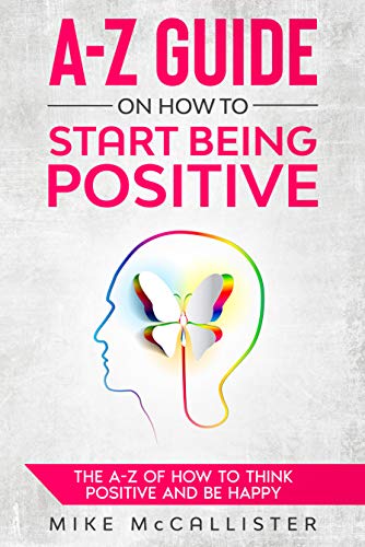 A-Z Guide on How to Start Being Positive: The A-Z of How to Think Positive and Be Happy on Kindle