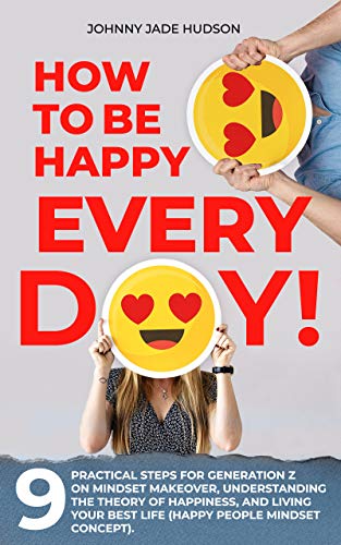 How to Be Happy Every Day! Nine Practical Steps for Generation Z on Mindset Makeover, Understanding the Theory of Happiness, and Living Your Best Life on Kindle