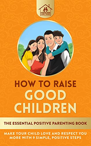 How To Raise Good Children: The Essential Positive Parenting Book on Kindle
