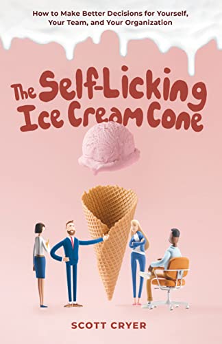 The Self-Licking Ice Cream Cone: How to Make Better Decisions For Yourself, Your Team, and Your Organization on Kindle