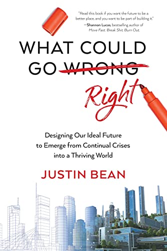 What Could Go Right: Designing Our Ideal Future to Emerge from Continual Crises to a Thriving World on Kindle