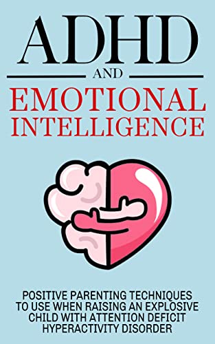ADHD and Emotional Intelligence: Positive Parenting Techniques to Use When Raising an Explosive Child with Attention Deficit Hyperactivity Disorder on Kindle