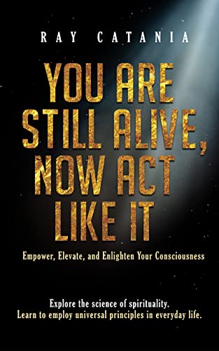 You Are Still Alive, Now Act Like It: Empower, Elevate, and Enlighten Your Consciousness (Ray Catania's Awakening Series Book 2) on Kindle