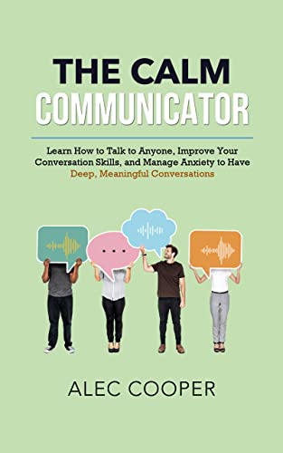 The Calm Communicator: Learn How to Talk to Anyone, Improve your Conversation Skills, and Manage Anxiety to Have Deep, Meaningful Conversations on Kindle
