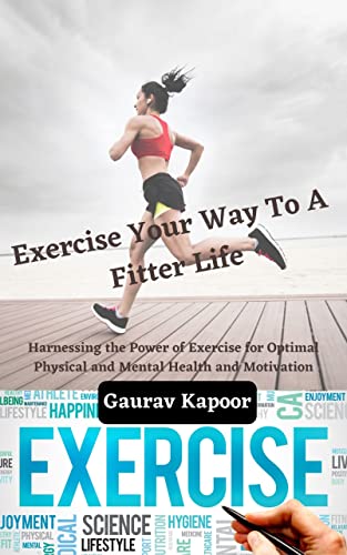 Exercise Your Way To A Fitter Life: Harnessing the Power of Exercise for Optimal Physical and Mental Health and Motivation on Kindle