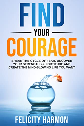 Find Your Courage: Break the Cycle of Fear, Uncover Your Strengths & Fortitude and Create the Mind-Blowing Life You Want on Kindle