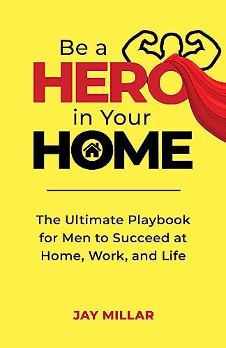Be a Hero in Your Home: The Ultimate Playbook for Men to Succeed at Home, Work, and Life on Kindle