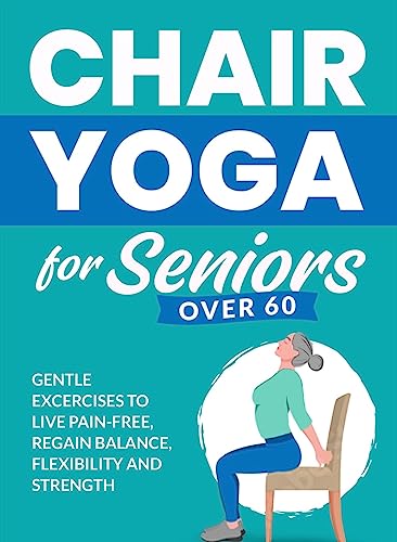 Chair Yoga for Seniors Over 60: Gentle Exercises to Live Pain-Free, Regain Balance, Flexibility, and Strength on Kindle