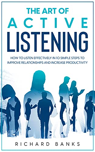 The Art of Active Listening: How to Listen Effectively in 10 Simple Steps to Improve Relationships and Increase Productivity (Communication Skills Training Series Book 4) on Kindle
