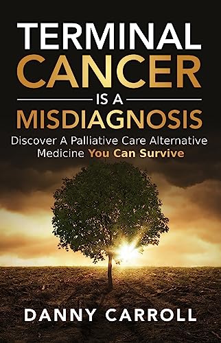 Terminal Cancer Is a Misdiagnosis: Discover a Palliative Care Alternative Medicine You Can Survive on Kindle