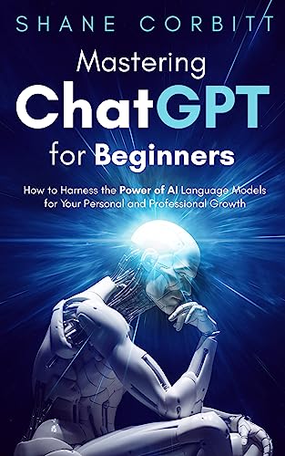 Mastering ChatGPT for Beginners: How to Harness the Power of AI Language Models for Your Personal and Professional Growth on Kindle