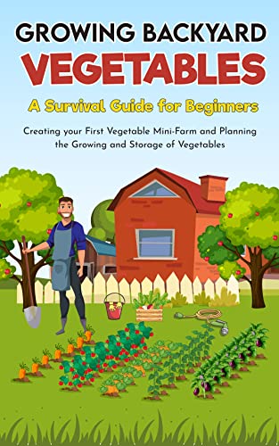Growing Backyard Vegetables: A Survival Guide For Beginners, Creating Your First Vegetable Mini-Farm and Planinng the Growing and Storage of Vegetables. on Kindle