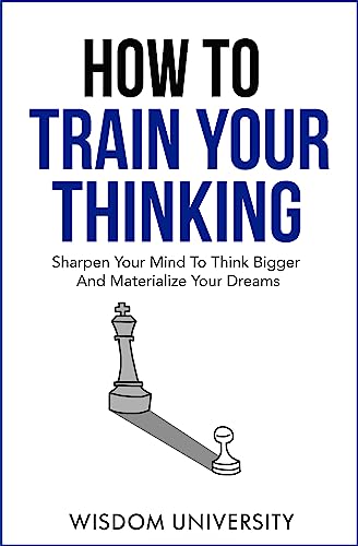 How To Train Your Thinking: Sharpen Your Mind To Think Bigger And Materialize Your Dreams on Kindle