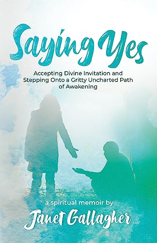 Saying Yes: Accepting Divine Invitation and Stepping Onto a Gritty Uncharted Path of Awakening on Kindle