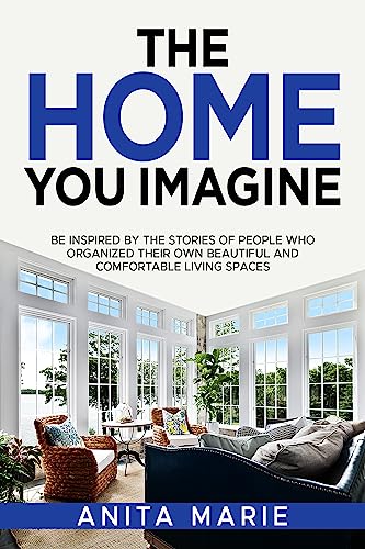 The Home You Imagine: Be Inspired By The Stories Of People Who Organized There Own Beautiful And Comfortable Living Spaces on Kindle