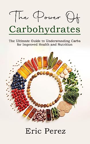 The Power of Carbohydrates: The Ultimate Guide to Understanding Carbs for Improved Health and Nutrition on Kindle