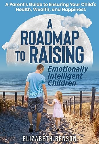 A Roadmap to Raising Emotionally Intelligent Children: A Parent's Guide to Ensuring Your Child's Health, Wealth, and Happiness on Kindle