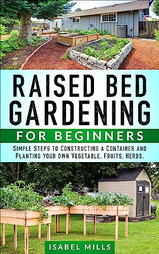 Raised Bed Gardening for Beginners: Simple Steps to Constructing a Container and Planting your own Vegetable, Fruits, Herbs on Kindle