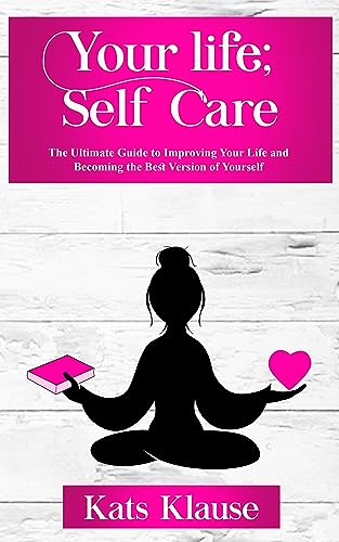 Your Life; Self Care: The Ultimate Guide to Improving Your Life and Becoming the Best Version of Yourself on Kindle