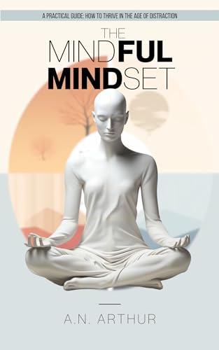 The Mindful Mindset: How to Thrive in the Age of Distraction on Kindle