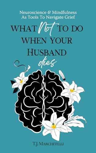 What NOT To Do When Your Husband Dies: Neuroscience & Mindfulness As Tools To Work With Grief on Kindle