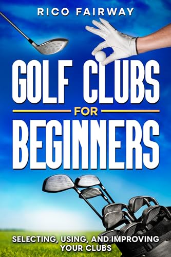 Golf Clubs For Beginners: Selecting, Using, and Improving Your Golf Clubs on Kindle