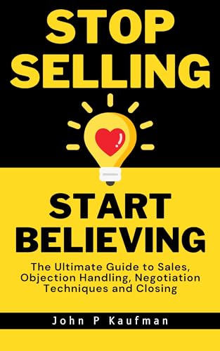 Stop Selling Start Believing: The Ultimate Guide to Sales, Objection Handling, Negotiation Techniques and Closing on Kindle