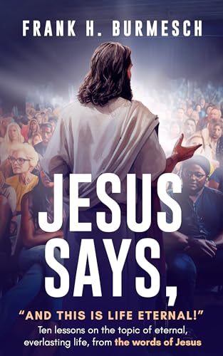 Jesus Says, “And this is Life Eternal!”: Ten Lessons on the Topic of Eternal, Everlasting Life, From the Words of Jesus on Kindle