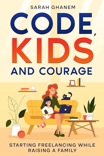 Code, Kids and Courage: Starting Freelancing While Raising a Family on Kindle