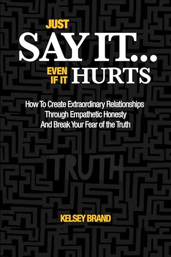 Just Say It... Even If It Hurts: How To Create Extraordinary Relationships Through Empathetic Honesty and Break Your Fear of the Truth on Kindle