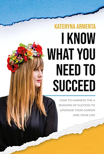 I Know What You Need To Succeed: How To Harness The 4 Seasons Of Success To Upgrade Your Career And Your Life on Kindle