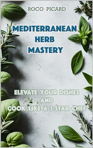 Mediterranean Herb Mastery: Elevate Your Dishes and Cook like a 3-Star Chef on Kindle