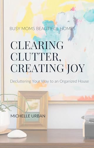 Clearing Clutter, Creating Joy: Decluttering Your Way to an Organized House on Kindle