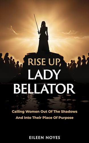 Rise Up, Lady Bellator: Calling Women Out Of The Shadows And Into Their Place Of Purpose on Kindle