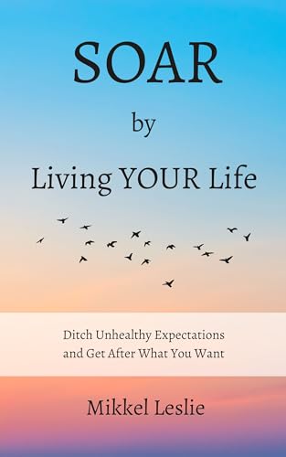 SOAR by Living YOUR Life: Ditch Unhealthy Expectations and Get After What You Want on Kindle
